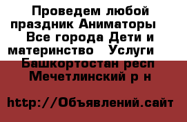 Проведем любой праздник.Аниматоры. - Все города Дети и материнство » Услуги   . Башкортостан респ.,Мечетлинский р-н